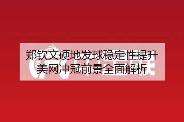 郑钦文硬地发球稳定性提升 美网冲冠前景全面解析